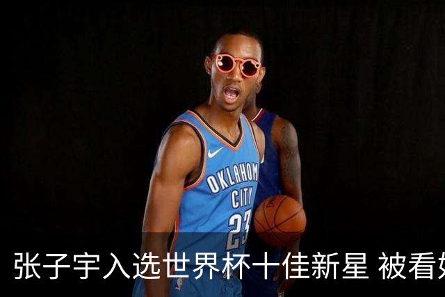 张子宇入选世界杯十佳新星 被看好成国际巨星