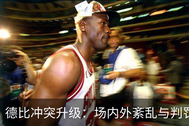 德比冲突升级：场内外紊乱与判罚争议