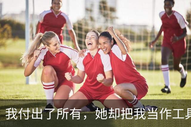 我付出了所有，她却把我当作工具