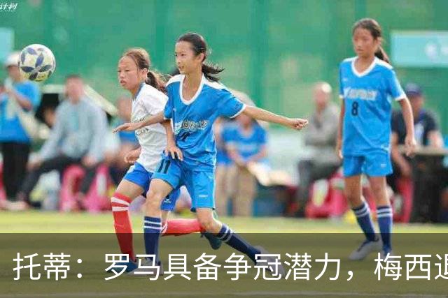 托蒂：罗马具备争冠潜力，梅西退役让人惋惜