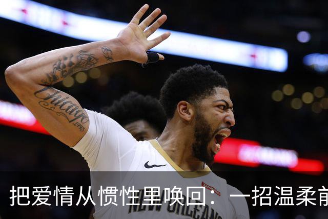 把爱情从惯性里唤回：一招温柔前奏