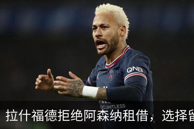 拉什福德拒绝阿森纳租借，选择留队证明自己