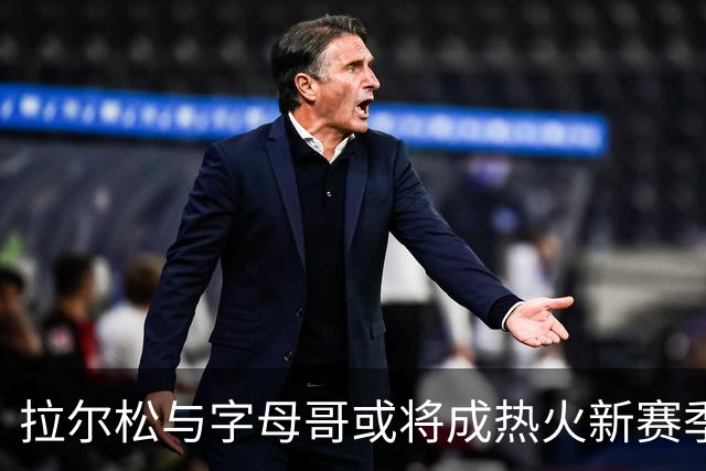 拉尔松与字母哥或将成热火新赛季关键组合