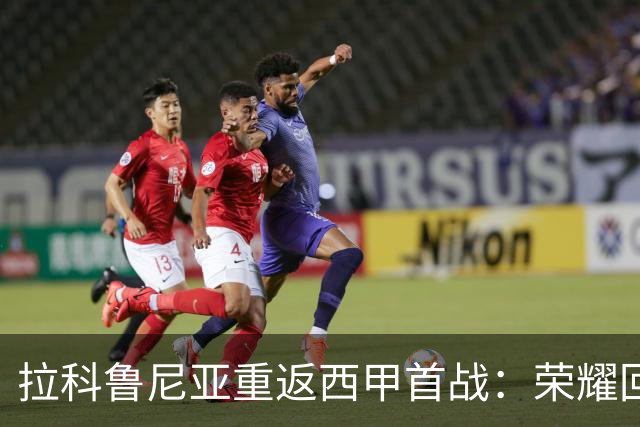 拉科鲁尼亚重返西甲首战：荣耀回望与现实考验