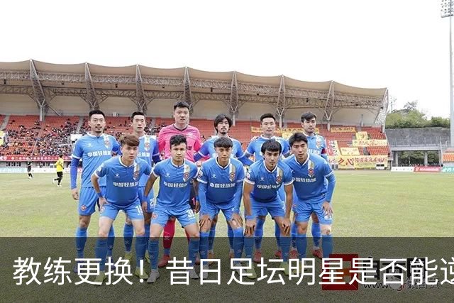 教练更换！昔日足坛明星是否能逆转形势？