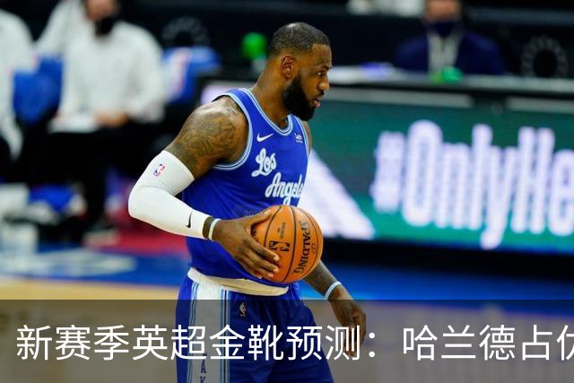 新赛季英超金靴预测：哈兰德占优