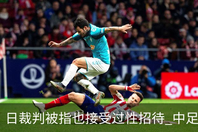 日裁判被指也接受过性招待 中足协三人仍保持沉默