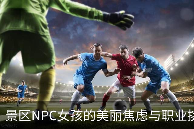 景区NPC女孩的美丽焦虑与职业挑战