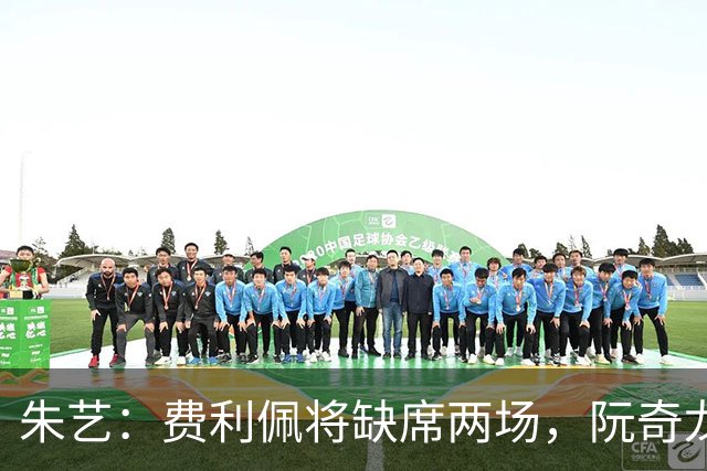朱艺：费利佩将缺席两场，阮奇龙或仅停足协杯