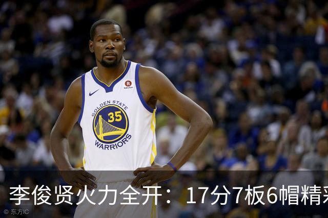 李俊贤火力全开：17分7板6帽精彩回放