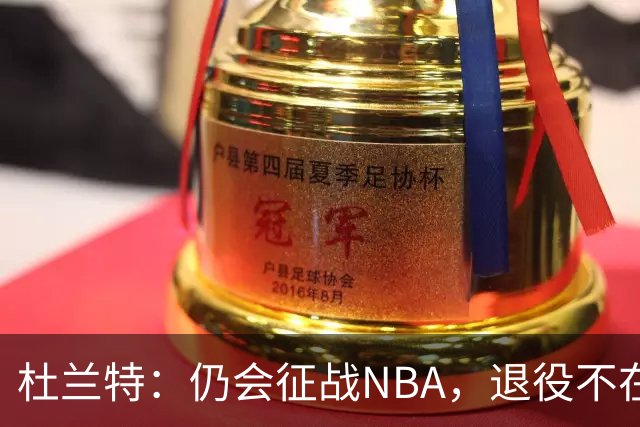 杜兰特：仍会征战NBA，退役不在眼前