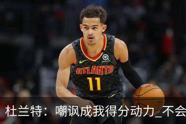 杜兰特：嘲讽成我得分动力 不会要求驱逐球迷