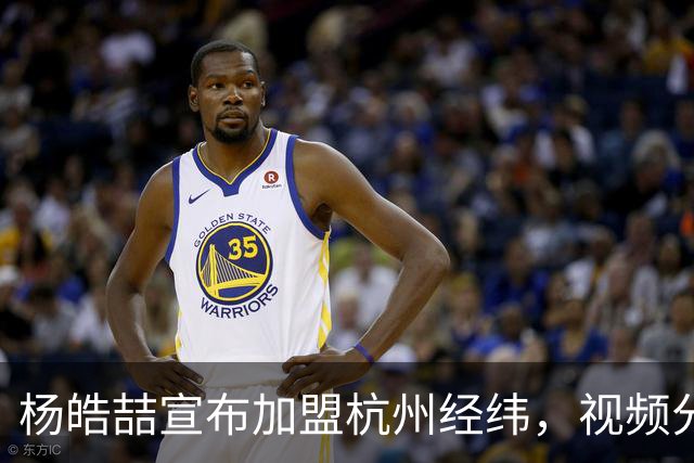 杨皓喆宣布加盟杭州经纬，视频分享激动人心！