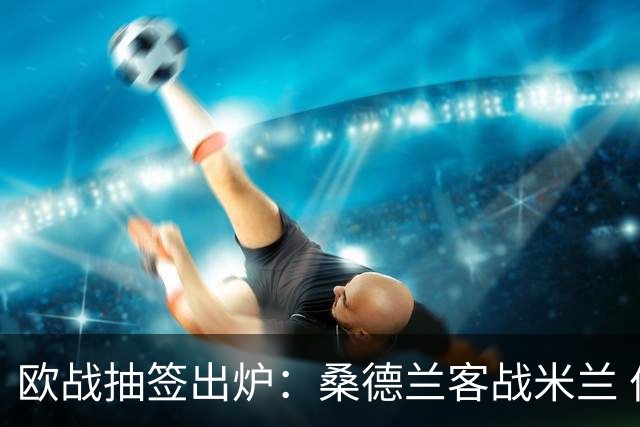 欧战抽签出炉：桑德兰客战米兰 伯恩茅斯迎强敌