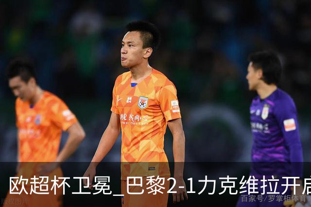 欧超杯卫冕 巴黎2-1力克维拉开启新赛季