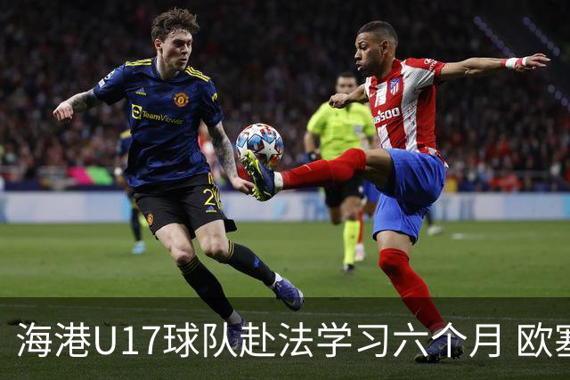 海港U17球队赴法学习六个月 欧塞尔俱乐部提供支持