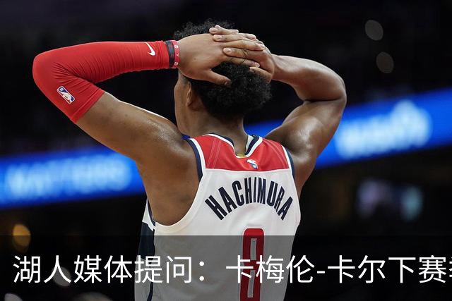 湖人媒体提问：卡梅伦-卡尔下赛季的平均出场时间预测