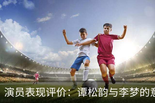 演员表现评价：谭松韵与李梦的意外评分揭晓