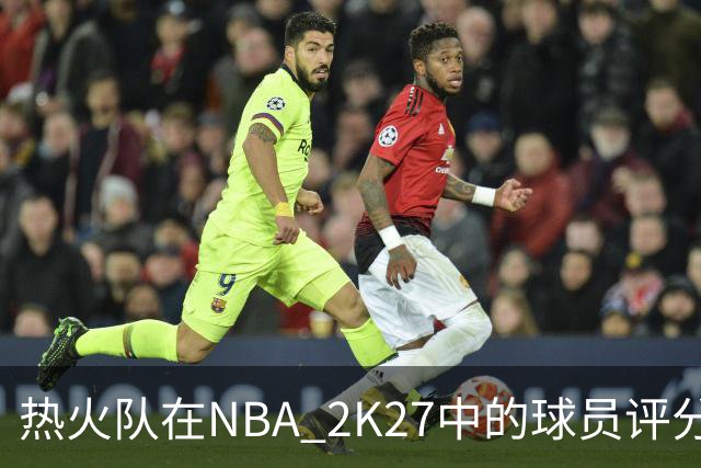 热火队在NBA 2K27中的球员评分一览