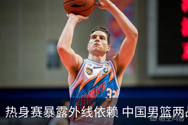 热身赛暴露外线依赖 中国男篮两战乌拉圭得失并存