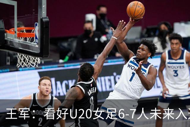 王军：看好U20女足6-7人未来入选国家队
