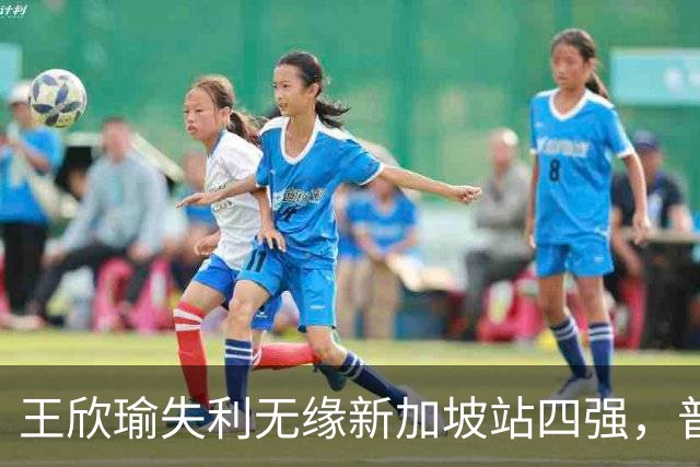 王欣瑜失利无缘新加坡站四强，普罗佐洛娃逆转取胜