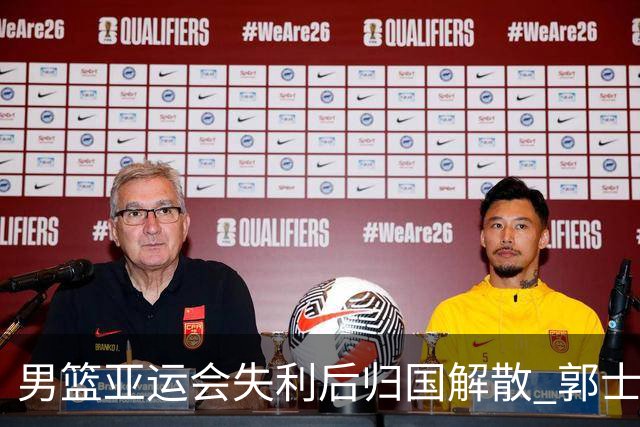 男篮亚运会失利后归国解散 郭士强面临下课危机