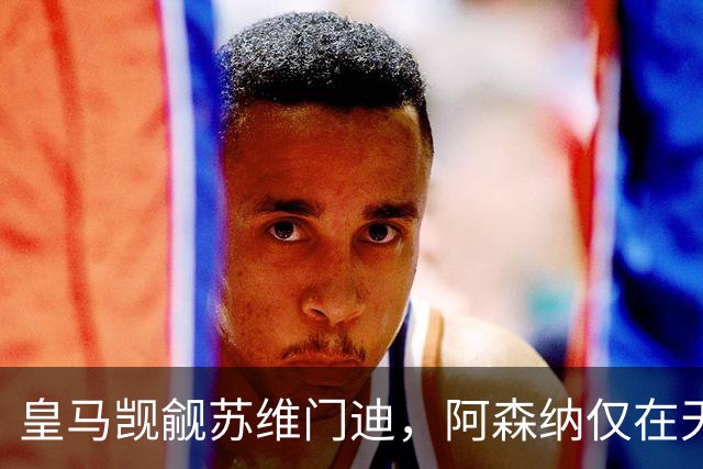 皇马觊觎苏维门迪，阿森纳仅在天价报价下考虑放行