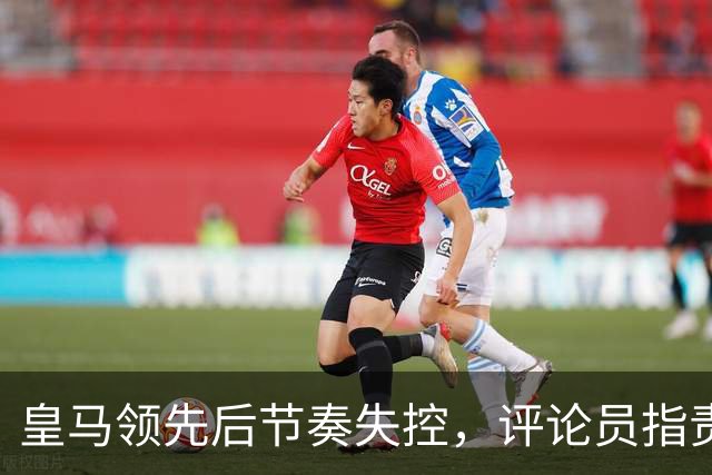 皇马领先后节奏失控，评论员指责穆里尼奥不求控球