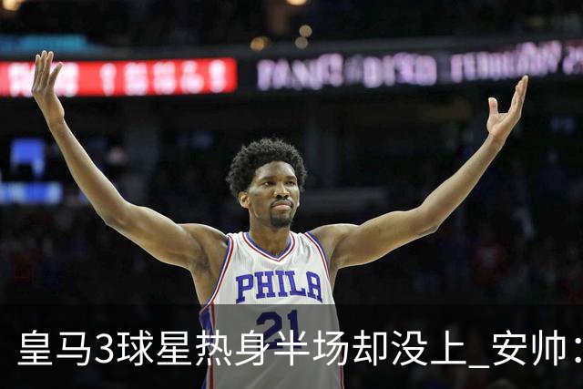 皇马3球星热身半场却没上 安帅：很抱歉我不想换人