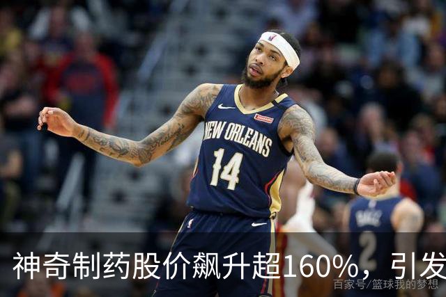 神奇制药股价飙升超160%，引发市场关注