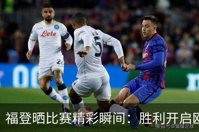 福登晒比赛精彩瞬间：胜利开启欧冠新征程