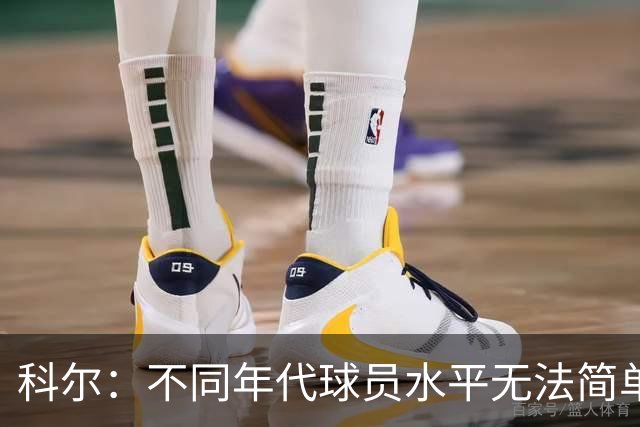 科尔：不同年代球员水平无法简单比较
