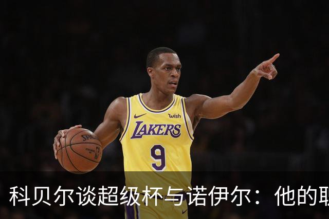 科贝尔谈超级杯与诺伊尔：他的职业生涯堪称传奇