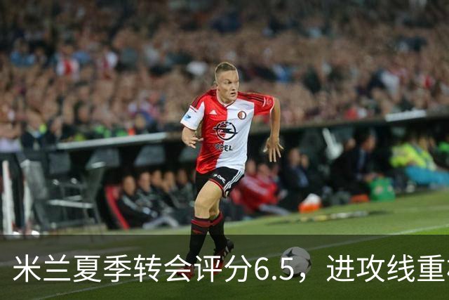 米兰夏季转会评分6.5，进攻线重构效果有待观察