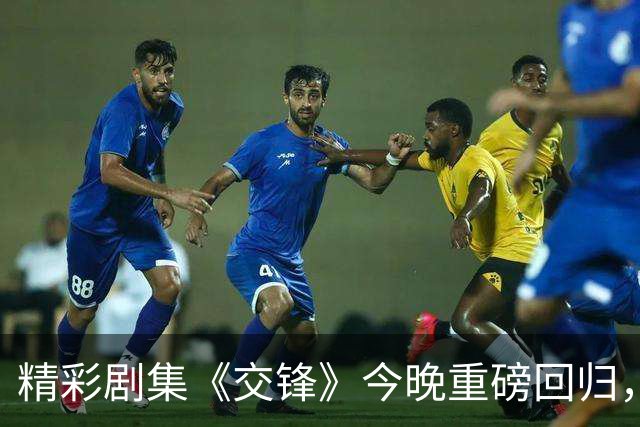 精彩剧集《交锋》今晚重磅回归，演员阵容星光熠熠！