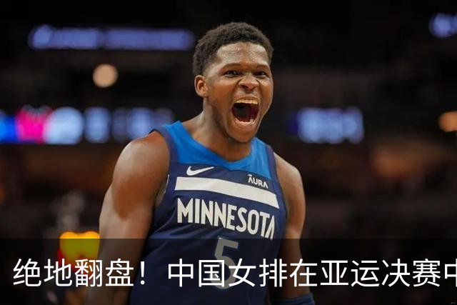 绝地翻盘！中国女排在亚运决赛中毫不留情击败日本队