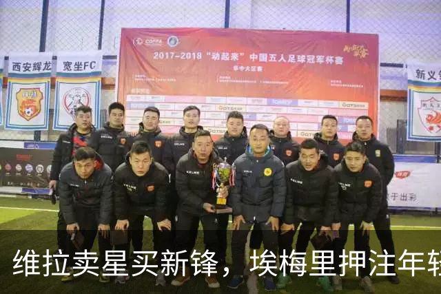 维拉卖星买新锋，埃梅里押注年轻重建