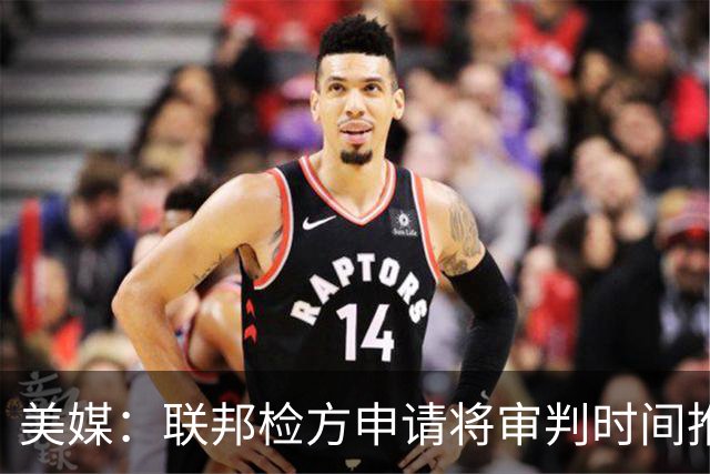 美媒：联邦检方申请将审判时间推迟 比卢普斯和律师希望尽快开庭