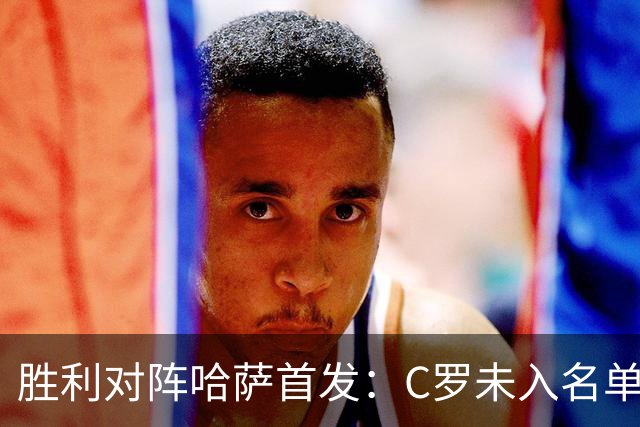 胜利对阵哈萨首发：C罗未入名单，菲利克斯领衔
