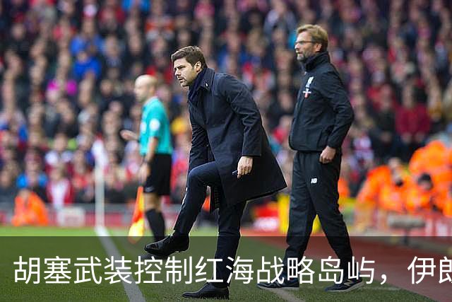 胡塞武装控制红海战略岛屿，伊朗重启导弹生产设施
