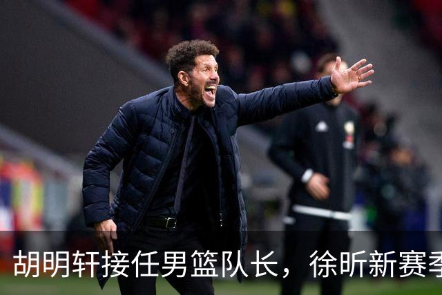 胡明轩接任男篮队长，徐昕新赛季不归队