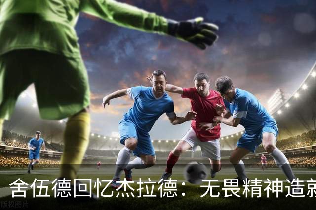 舍伍德回忆杰拉德：无畏精神造就未来巨星
