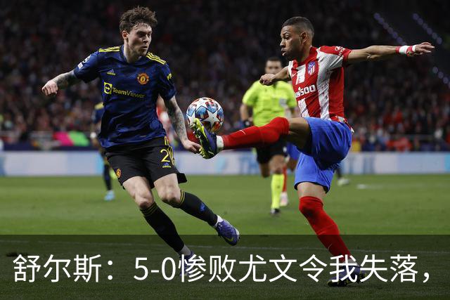 舒尔斯：5-0惨败尤文令我失落，期待重返巅峰
