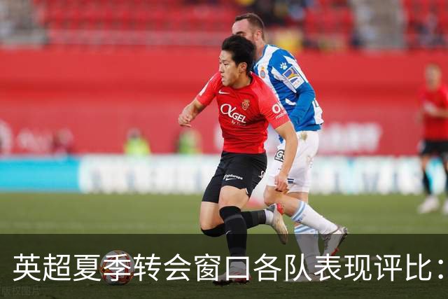 英超夏季转会窗口各队表现评比：利兹表现最佳