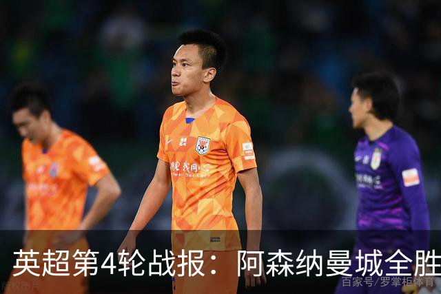 英超第4轮战报：阿森纳曼城全胜领跑，热刺表现惨淡