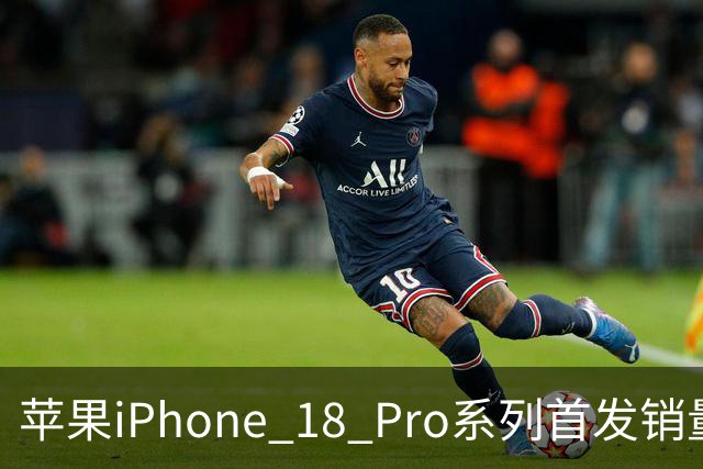 苹果iPhone 18 Pro系列首发销量喜人，Pro Max成热门
