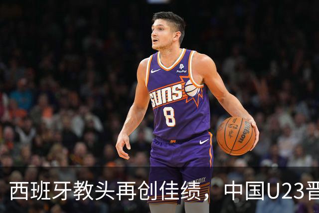 西班牙教头再创佳绩，中国U23晋级亚青赛八强