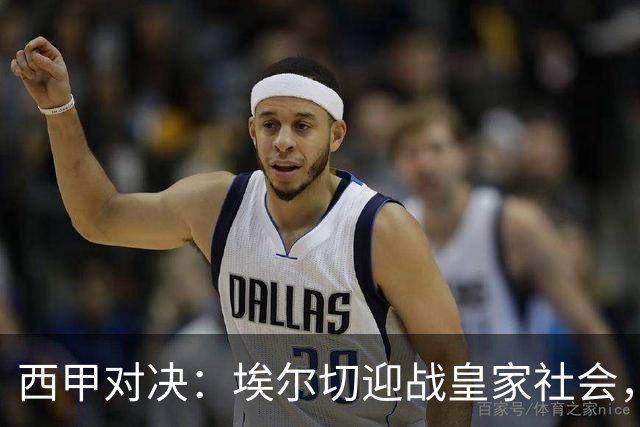 西甲对决：埃尔切迎战皇家社会，防守短板成焦点