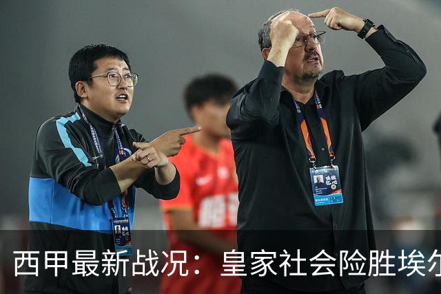 西甲最新战况：皇家社会险胜埃尔切，赫塔费平局